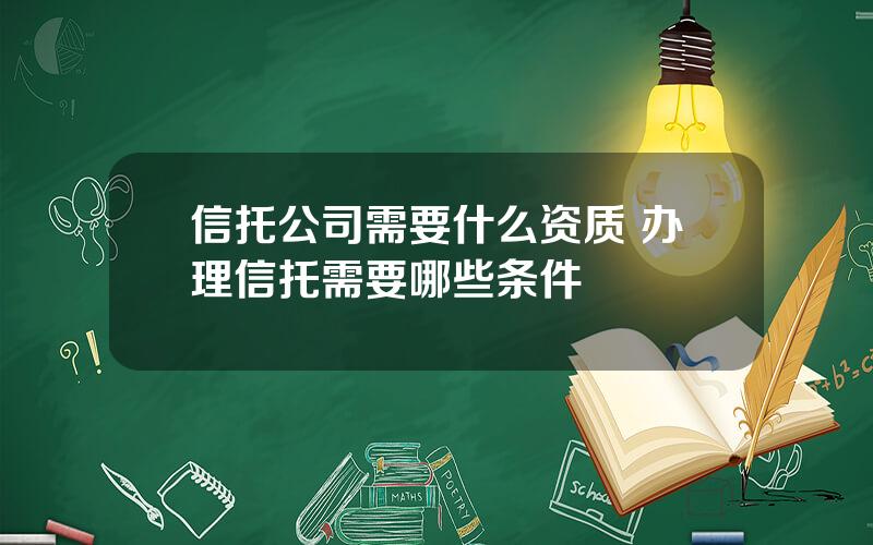 信托公司需要什么资质 办理信托需要哪些条件